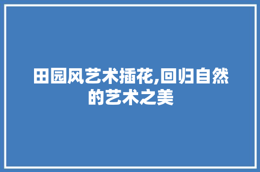 田园风艺术插花,回归自然的艺术之美 绿化类