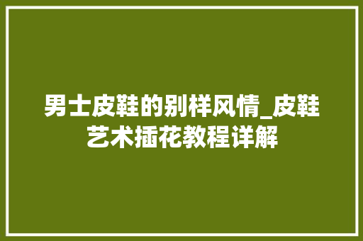 男士皮鞋的别样风情_皮鞋艺术插花教程详解