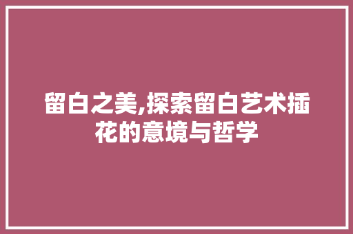 留白之美,探索留白艺术插花的意境与哲学