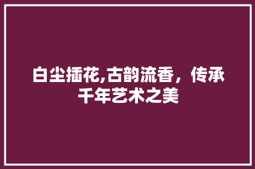 白尘插花,古韵流香，传承千年艺术之美