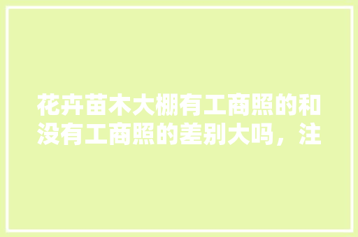 花卉苗木大棚有工商照的和没有工商照的差别大吗，注册苗木绿化公司需要什么手续。
