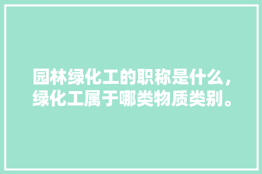 园林绿化工的职称是什么，绿化工属于哪类物质类别。