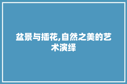 盆景与插花,自然之美的艺术演绎 苗木百科