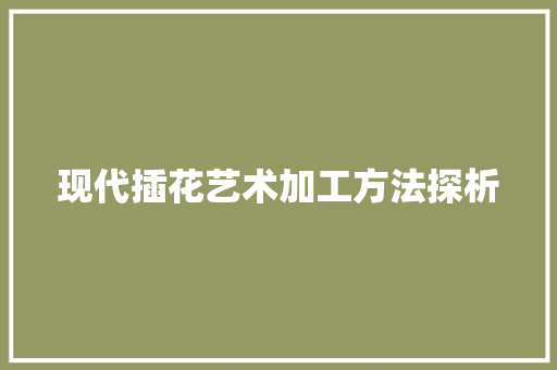 现代插花艺术加工方法探析 苗木百科