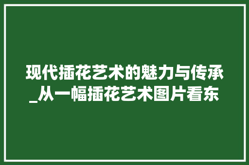 现代插花艺术的魅力与传承_从一幅插花艺术图片看东方美学 花木行情 现代插花艺术的魅力与传承_从一幅插花艺术图片看东方美学 花木行情