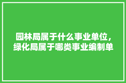 园林局属于什么事业单位，绿化局属于哪类事业编制单位。