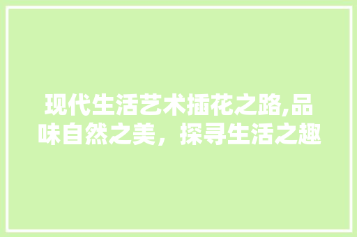 现代生活艺术插花之路,品味自然之美，探寻生活之趣 苗木百科