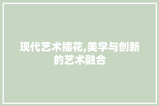 现代艺术插花,美学与创新的艺术融合 种植技术