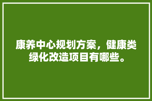 康养中心规划方案，健康类绿化改造项目有哪些。