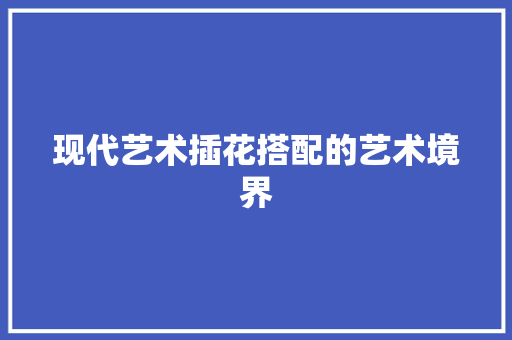 现代艺术插花搭配的艺术境界