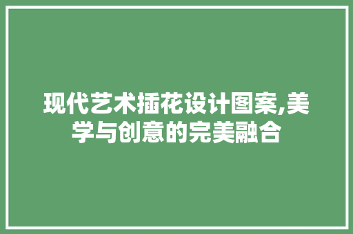 现代艺术插花设计图案,美学与创意的完美融合