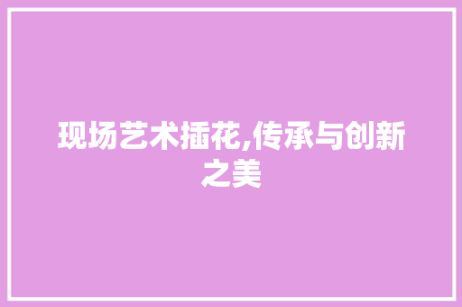 现场艺术插花,传承与创新之美 栽培技术