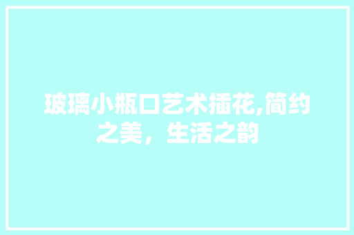 玻璃小瓶口艺术插花,简约之美，生活之韵