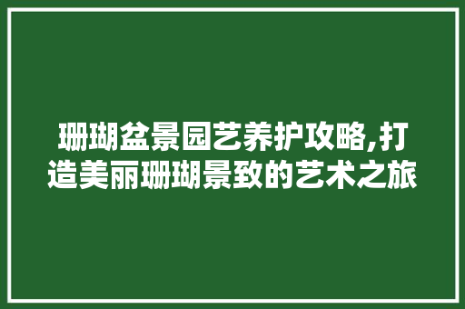 珊瑚盆景园艺养护攻略,打造美丽珊瑚景致的艺术之旅