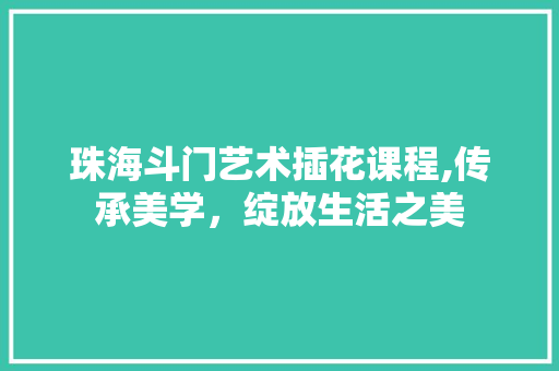 珠海斗门艺术插花课程,传承美学，绽放生活之美