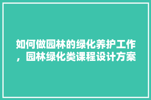 如何做园林的绿化养护工作，园林绿化类课程设计方案怎么写。  第1张 如何做园林的绿化养护工作，园林绿化类课程设计方案怎么写。 果苗类