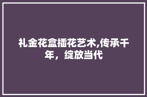 礼金花盒插花艺术,传承千年，绽放当代