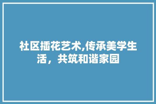 社区插花艺术,传承美学生活，共筑和谐家园