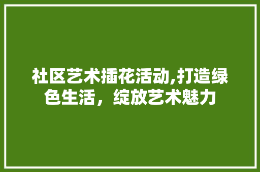 社区艺术插花活动,打造绿色生活，绽放艺术魅力
