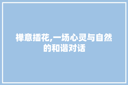 禅意插花,一场心灵与自然的和谐对话