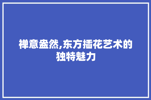 禅意盎然,东方插花艺术的独特魅力