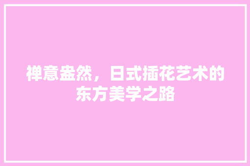 禅意盎然，日式插花艺术的东方美学之路
