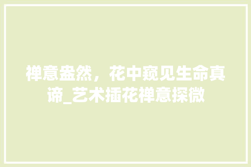 禅意盎然，花中窥见生命真谛_艺术插花禅意探微