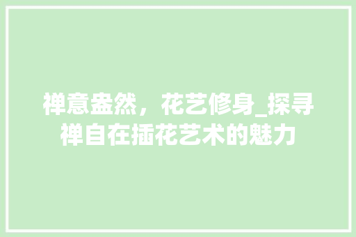 禅意盎然，花艺修身_探寻禅自在插花艺术的魅力
