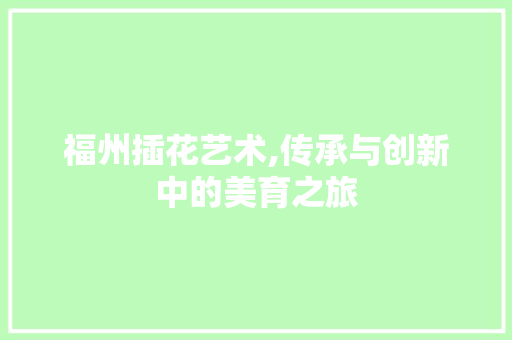 福州插花艺术,传承与创新中的美育之旅 苗木百科