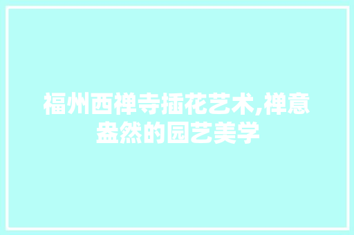 福州西禅寺插花艺术,禅意盎然的园艺美学