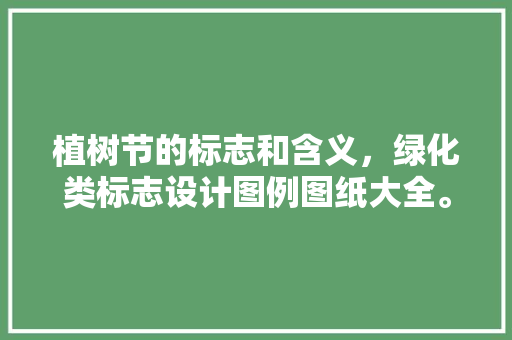 植树节的标志和含义，绿化类标志设计图例图纸大全。