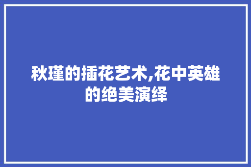 秋瑾的插花艺术,花中英雄的绝美演绎