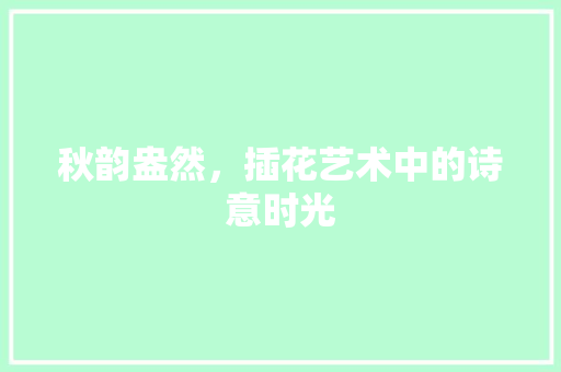 秋韵盎然，插花艺术中的诗意时光