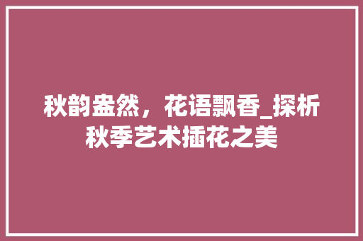 秋韵盎然，花语飘香_探析秋季艺术插花之美