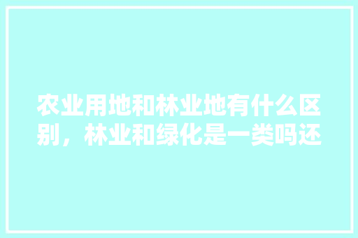 农业用地和林业地有什么区别，林业和绿化是一类吗还是二类。