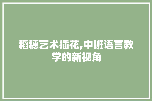 稻穗艺术插花,中班语言教学的新视角