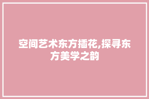 空间艺术东方插花,探寻东方美学之韵 造型技术