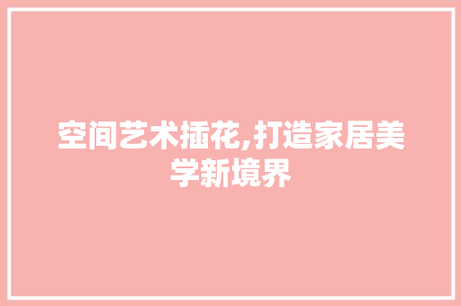 空间艺术插花,打造家居美学新境界
