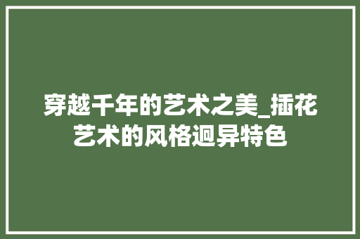 穿越千年的艺术之美_插花艺术的风格迥异特色