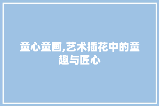 童心童画,艺术插花中的童趣与匠心