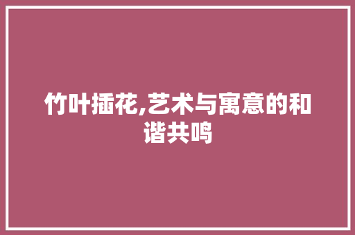 竹叶插花,艺术与寓意的和谐共鸣