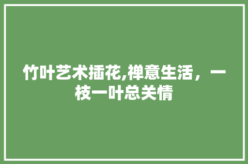 竹叶艺术插花,禅意生活，一枝一叶总关情