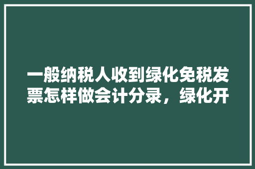一般纳税人收到绿化免税发票怎样做会计分录，绿化开票是免税的吗。