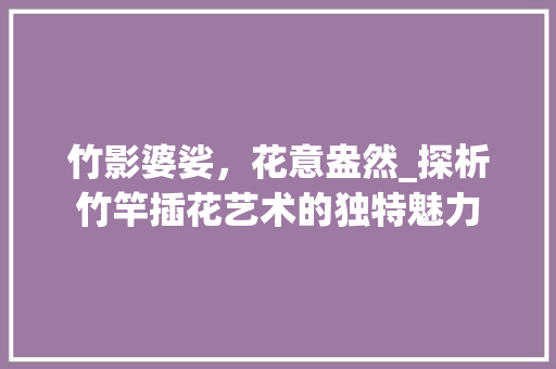 竹影婆娑，花意盎然_探析竹竿插花艺术的独特魅力