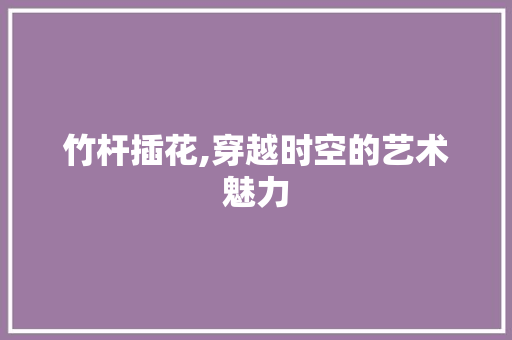 竹杆插花,穿越时空的艺术魅力 果苗类