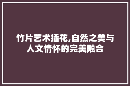 竹片艺术插花,自然之美与人文情怀的完美融合