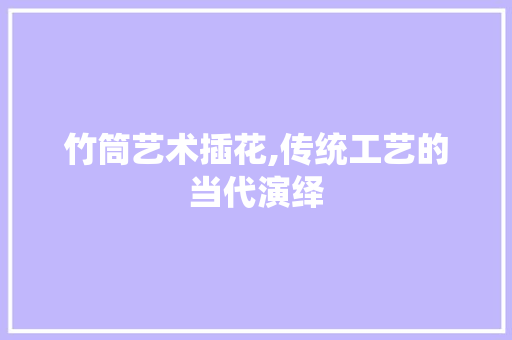 竹筒艺术插花,传统工艺的当代演绎