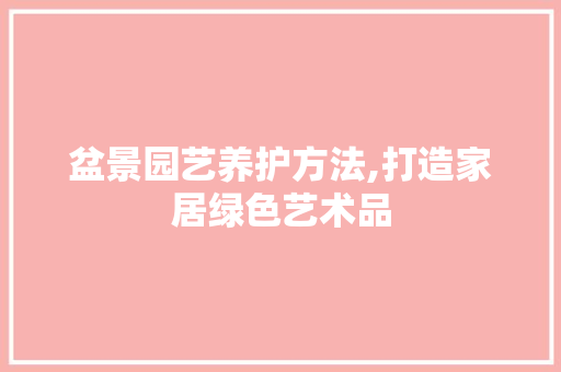 盆景园艺养护方法,打造家居绿色艺术品 造型技术