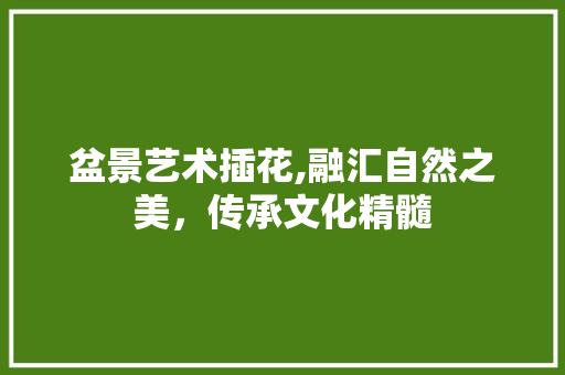 盆景艺术插花,融汇自然之美，传承文化精髓