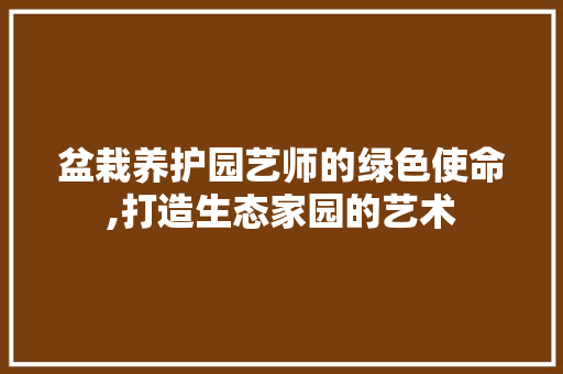 盆栽养护园艺师的绿色使命,打造生态家园的艺术